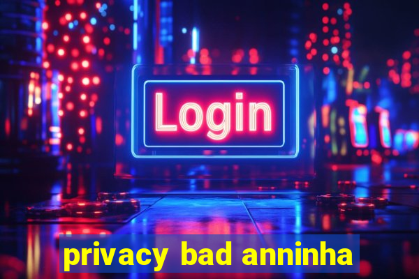 privacy bad anninha